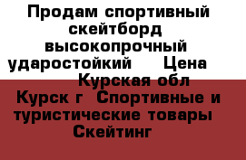 Продам спортивный скейтборд, высокопрочный, ударостойкий   › Цена ­ 2 500 - Курская обл., Курск г. Спортивные и туристические товары » Скейтинг   